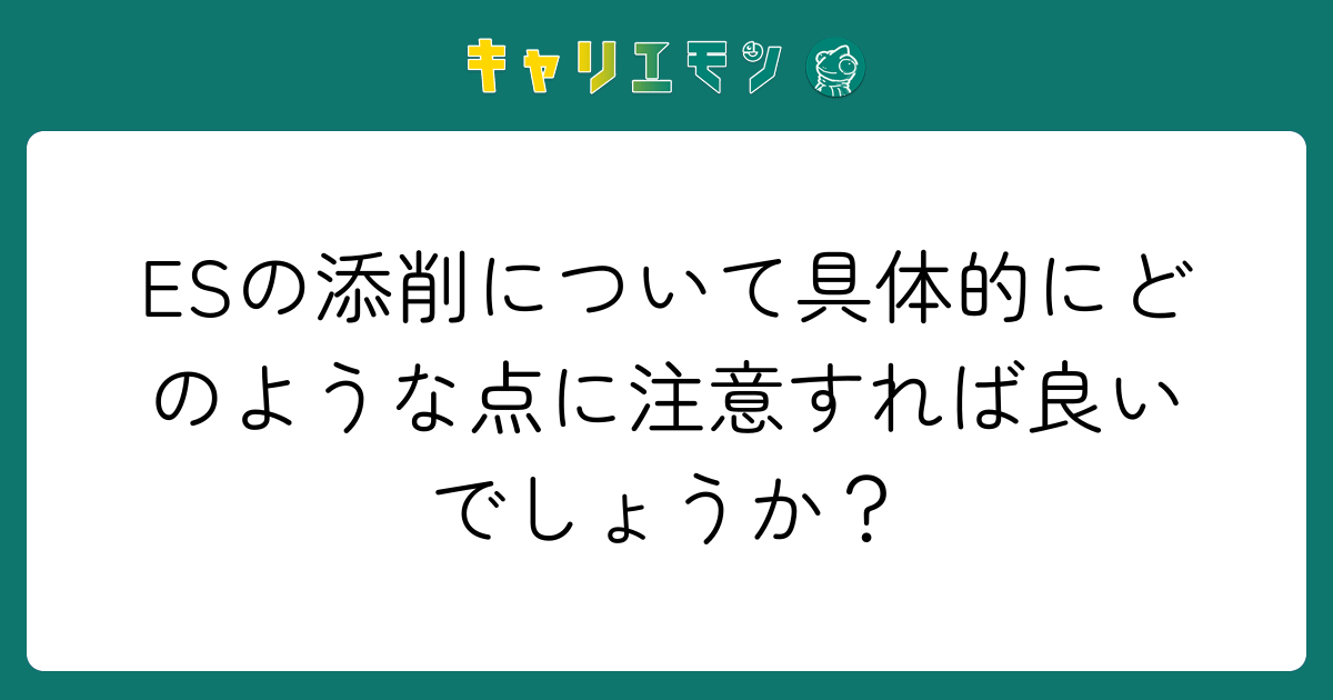 ESの添削について具体的にどのような点に注意すれば良いでしょうか？