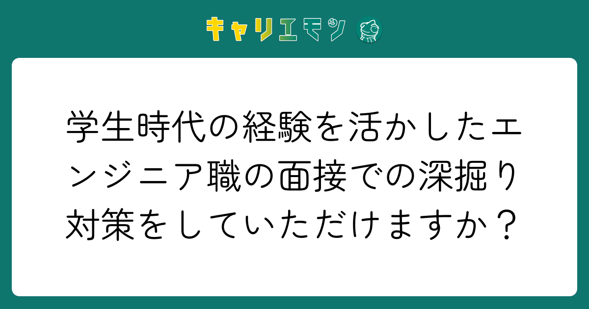 学生時代の経験を活かしたエンジニア職の面接での深掘り対策をしていただけますか？