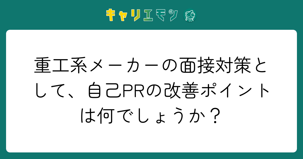 重工系メーカーの面接対策として、自己PRの改善ポイントは何でしょうか？