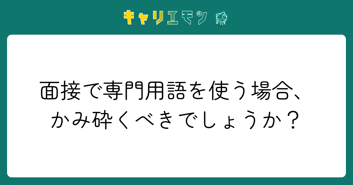 面接で専門用語を使う場合、かみ砕くべきでしょうか？