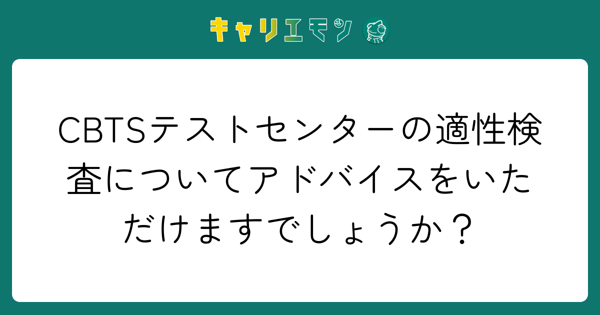 CBTSテストセンターの適性検査についてアドバイスをいただけますでしょうか？