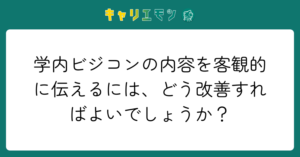 学内ビジコンの内容を客観的に伝えるには、どう改善すればよいでしょうか？