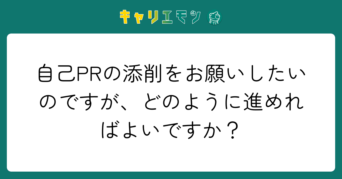 自己PRの添削をお願いしたいのですが、どのように進めればよいですか？