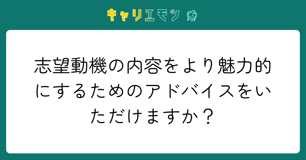 志望動機の内容をより魅力的にするためのアドバイスをいただけますか？