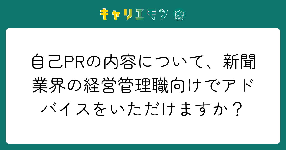 自己PRの内容について、新聞業界の経営管理職向けでアドバイスをいただけますか？