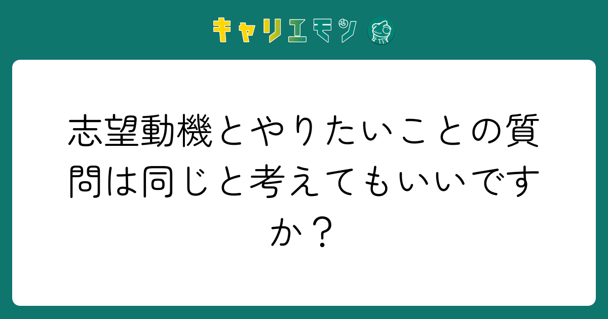 志望動機とやりたいことの質問は同じと考えてもいいですか？