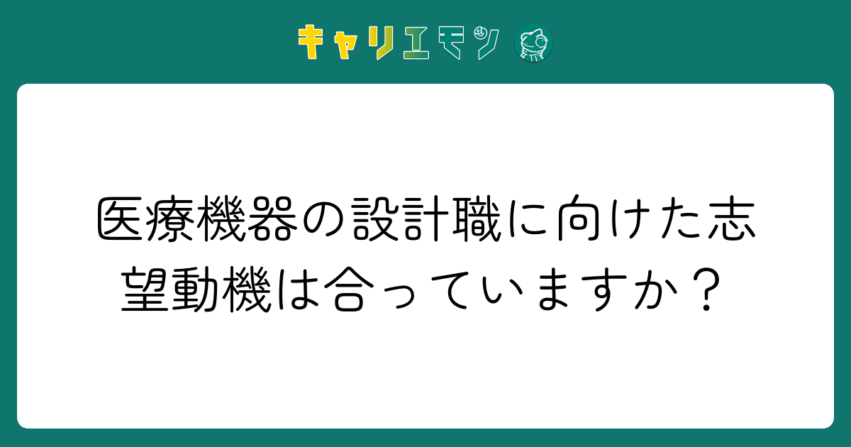 医療機器の設計職に向けた志望動機は合っていますか？