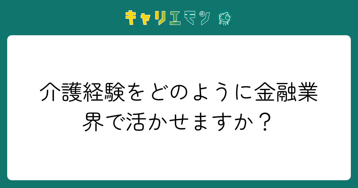 介護経験をどのように金融業界で活かせますか？