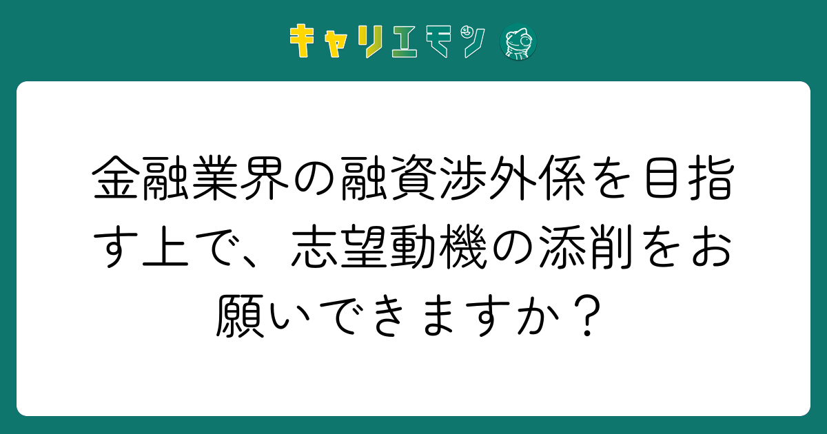 金融業界の融資渉外係を目指す上で、志望動機の添削をお願いできますか？