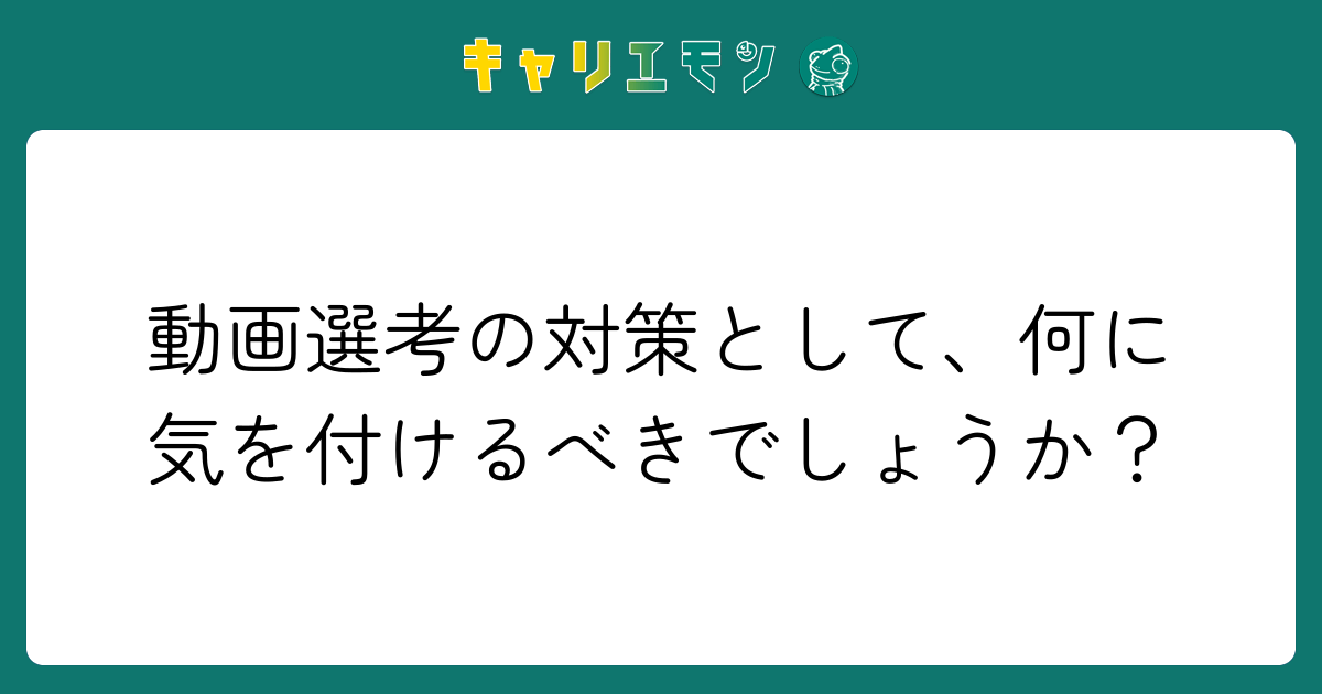 動画選考の対策として、何に気を付けるべきでしょうか？