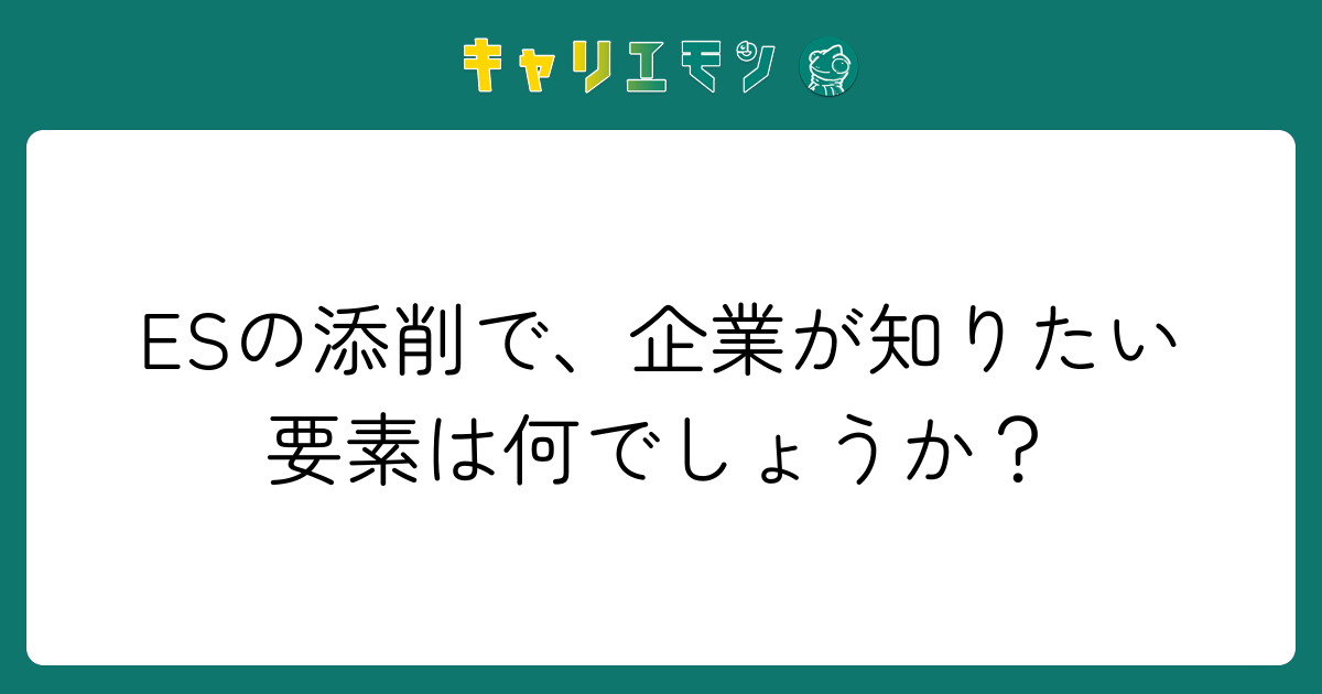 ESの添削で、企業が知りたい要素は何でしょうか？