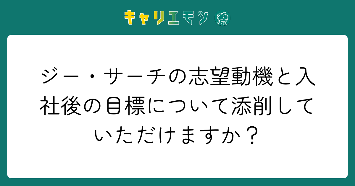 ジー・サーチの志望動機と入社後の目標について添削していただけますか？