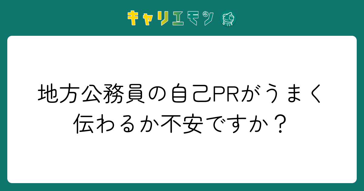 地方公務員の自己PRがうまく伝わるか不安ですか？