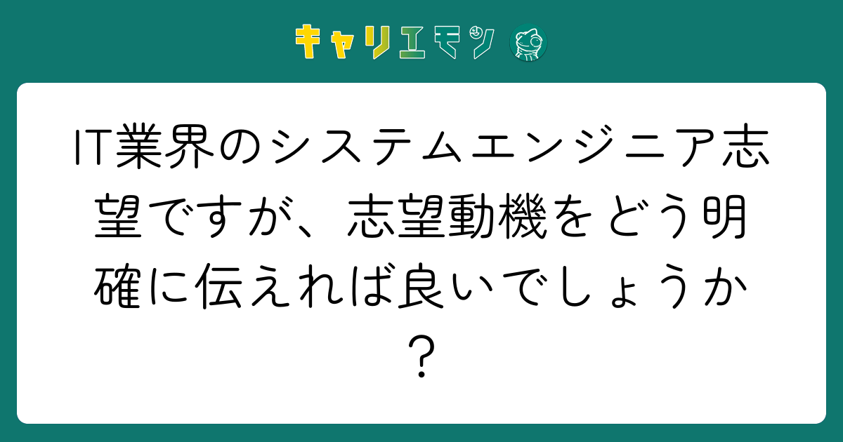 IT業界のシステムエンジニア志望ですが、志望動機をどう明確に伝えれば良いでしょうか？