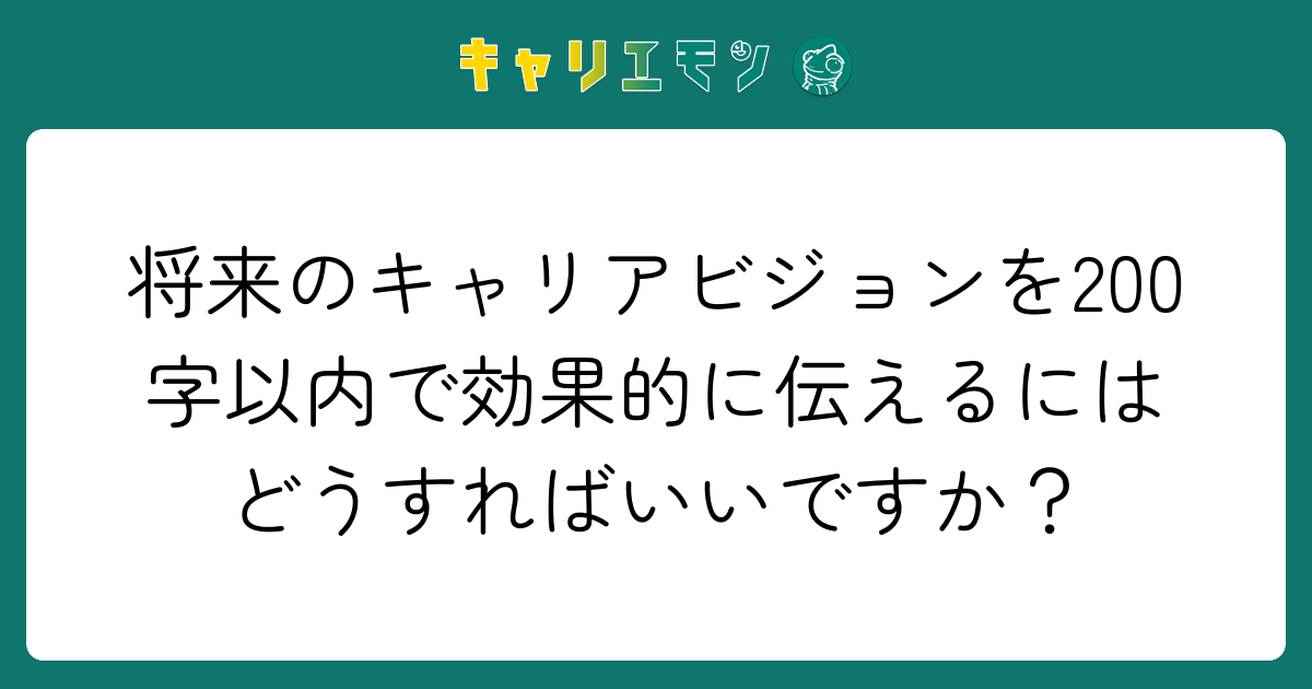 将来のキャリアビジョンを200字以内で効果的に伝えるにはどうすればいいですか？