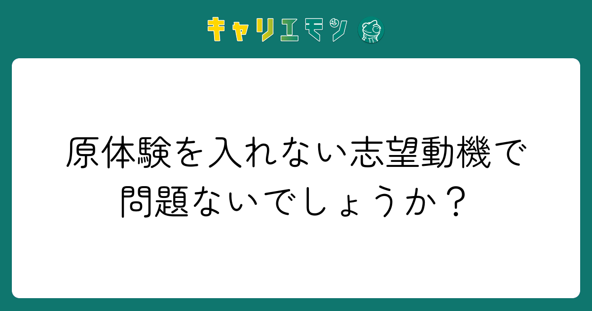 原体験を入れない志望動機で問題ないでしょうか？