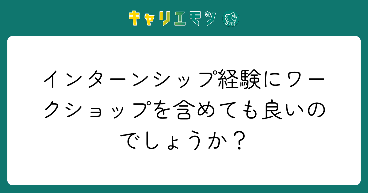 インターンシップ経験にワークショップを含めても良いのでしょうか？