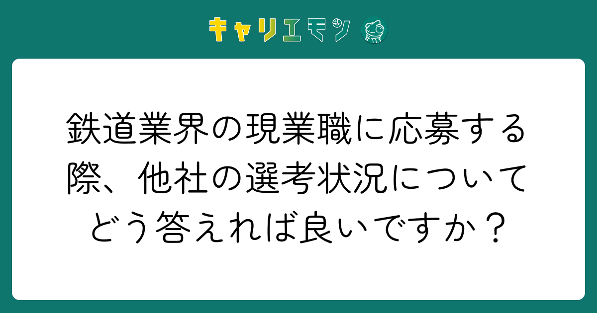 鉄道業界の現業職に応募する際、他社の選考状況についてどう答えれば良いですか？