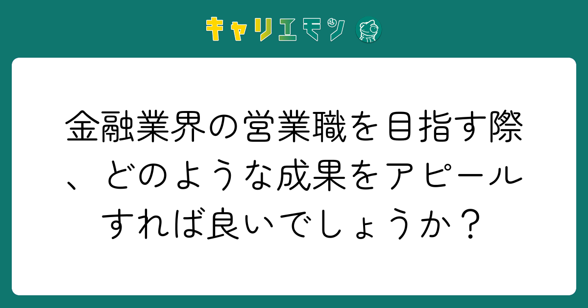金融業界の営業職を目指す際、どのような成果をアピールすれば良いでしょうか？