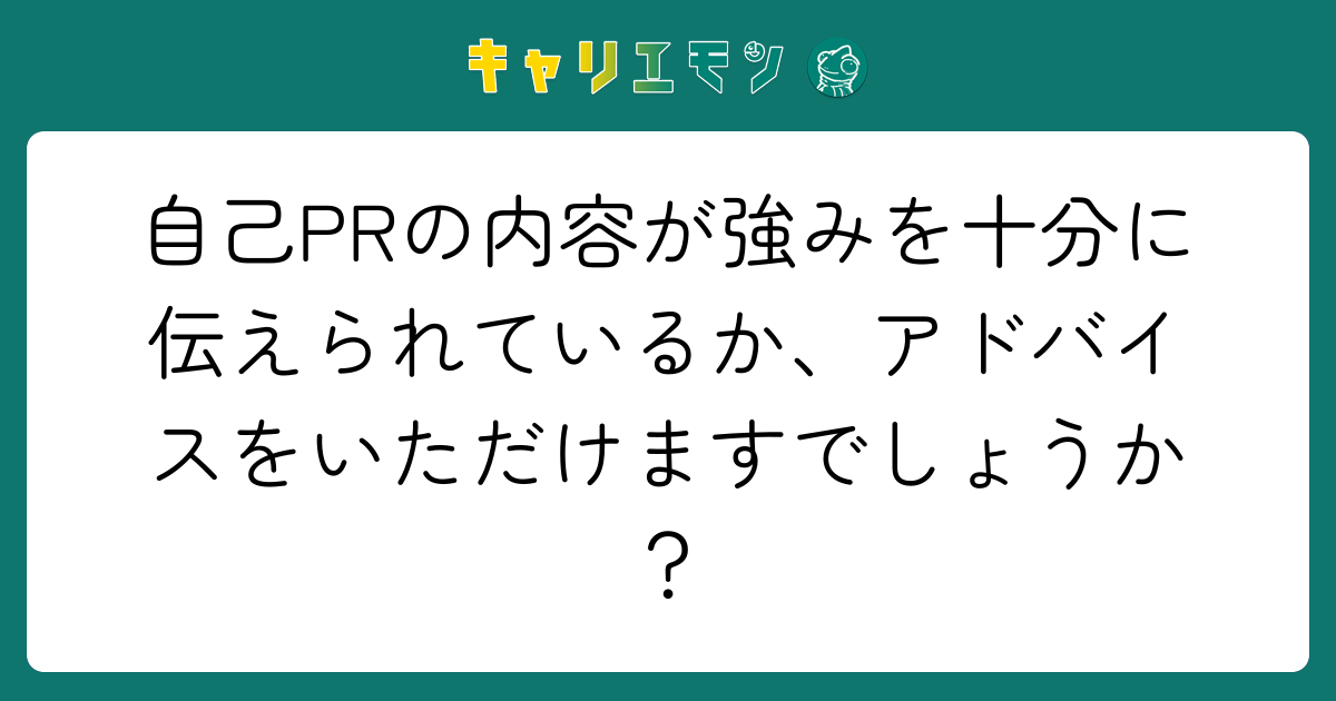 自己PRの内容が強みを十分に伝えられているか、アドバイスをいただけますでしょうか？