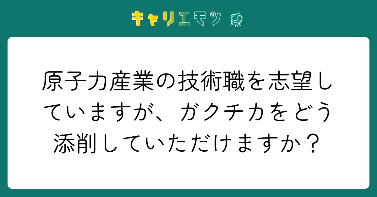 原子力産業の技術職を志望していますが、ガクチカをどう添削していただけますか？