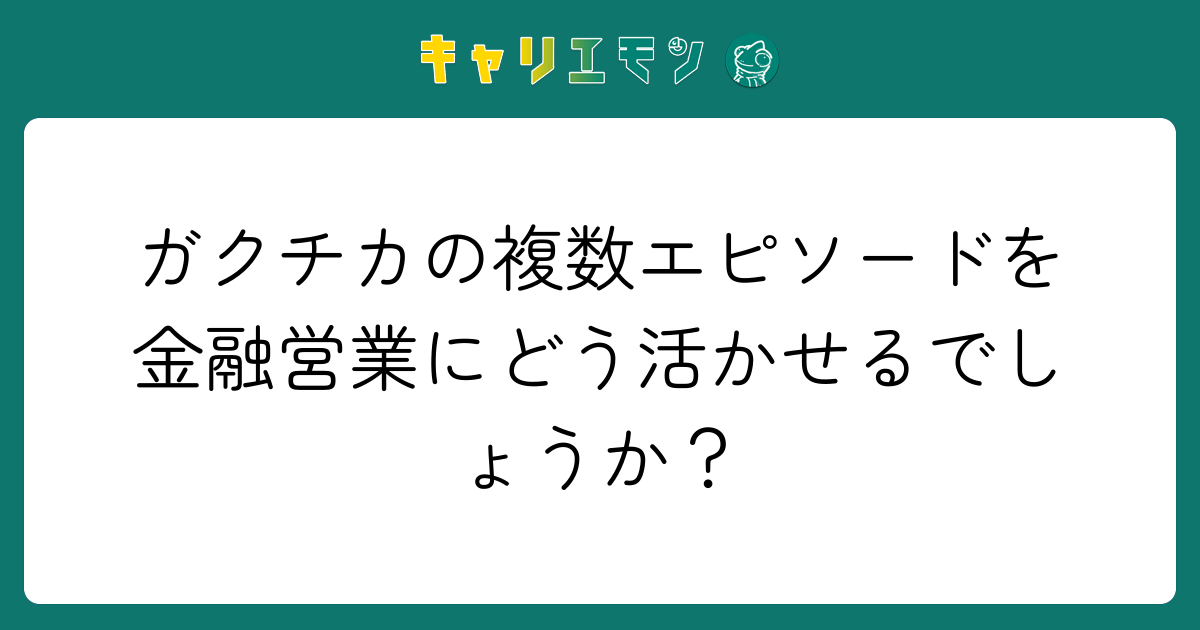 ガクチカの複数エピソードを金融営業にどう活かせるでしょうか？
