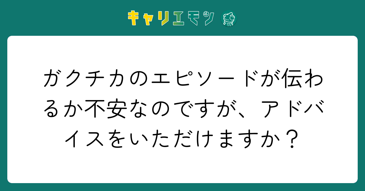 ガクチカのエピソードが伝わるか不安なのですが、アドバイスをいただけますか？