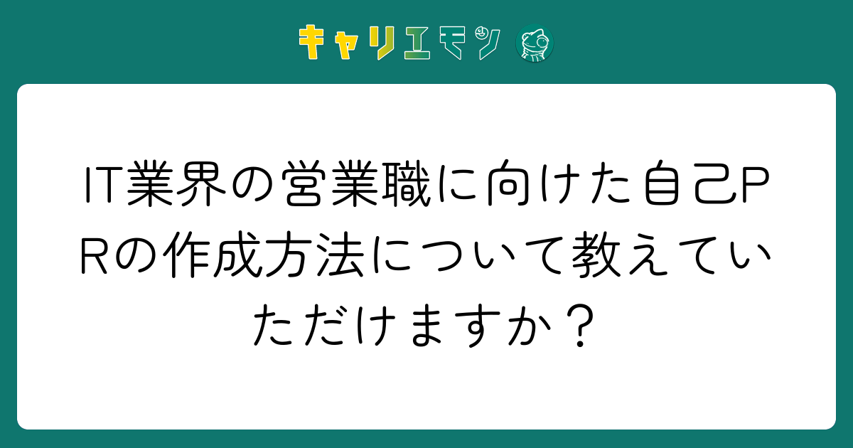 IT業界の営業職に向けた自己PRの作成方法について教えていただけますか？