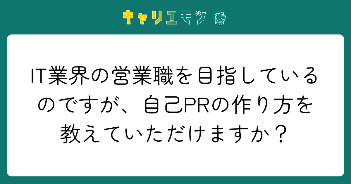 IT業界の営業職を目指しているのですが、自己PRの作り方を教えていただけますか？