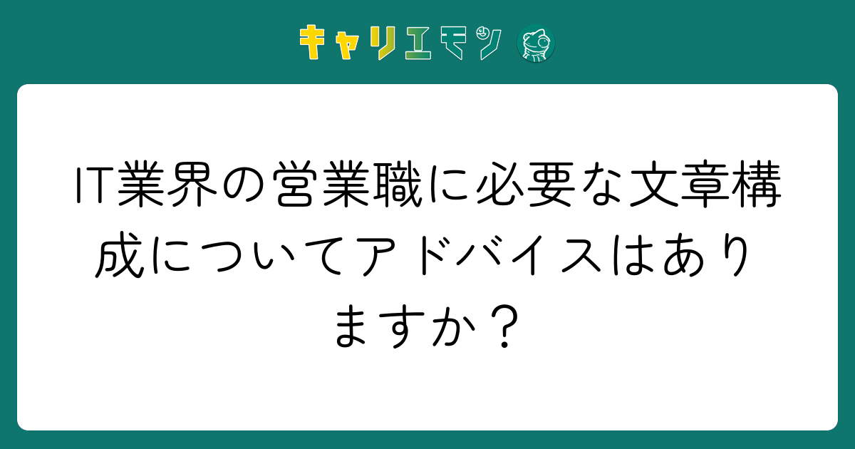 IT業界の営業職に必要な文章構成についてアドバイスはありますか？