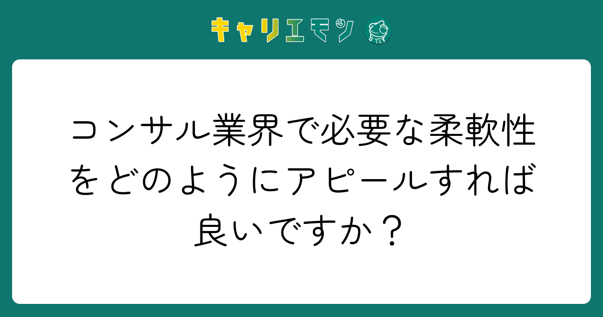 コンサル業界で必要な柔軟性をどのようにアピールすれば良いですか？