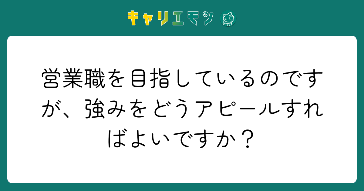 営業職を目指しているのですが、強みをどうアピールすればよいですか？