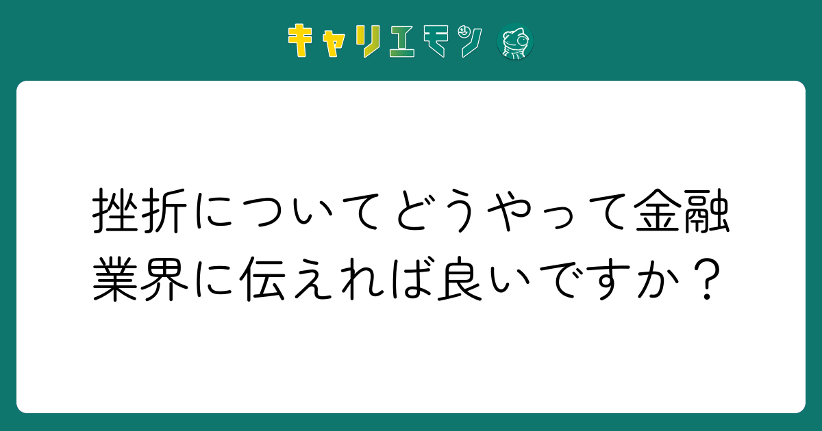 挫折についてどうやって金融業界に伝えれば良いですか？