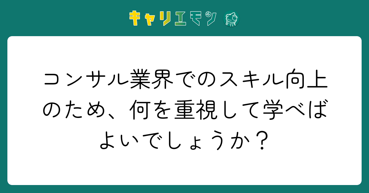 コンサル業界でのスキル向上のため、何を重視して学べばよいでしょうか？