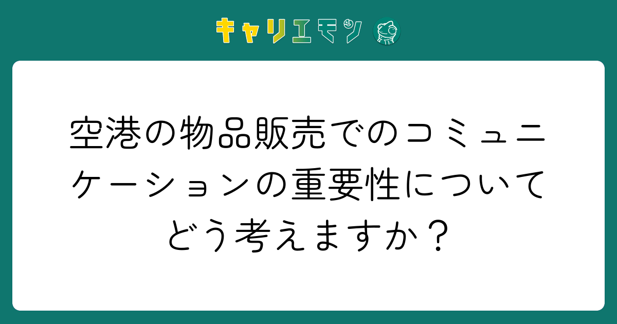 空港の物品販売でのコミュニケーションの重要性についてどう考えますか？