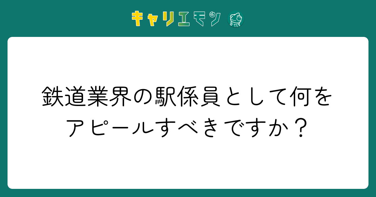 鉄道業界の駅係員として何をアピールすべきですか？