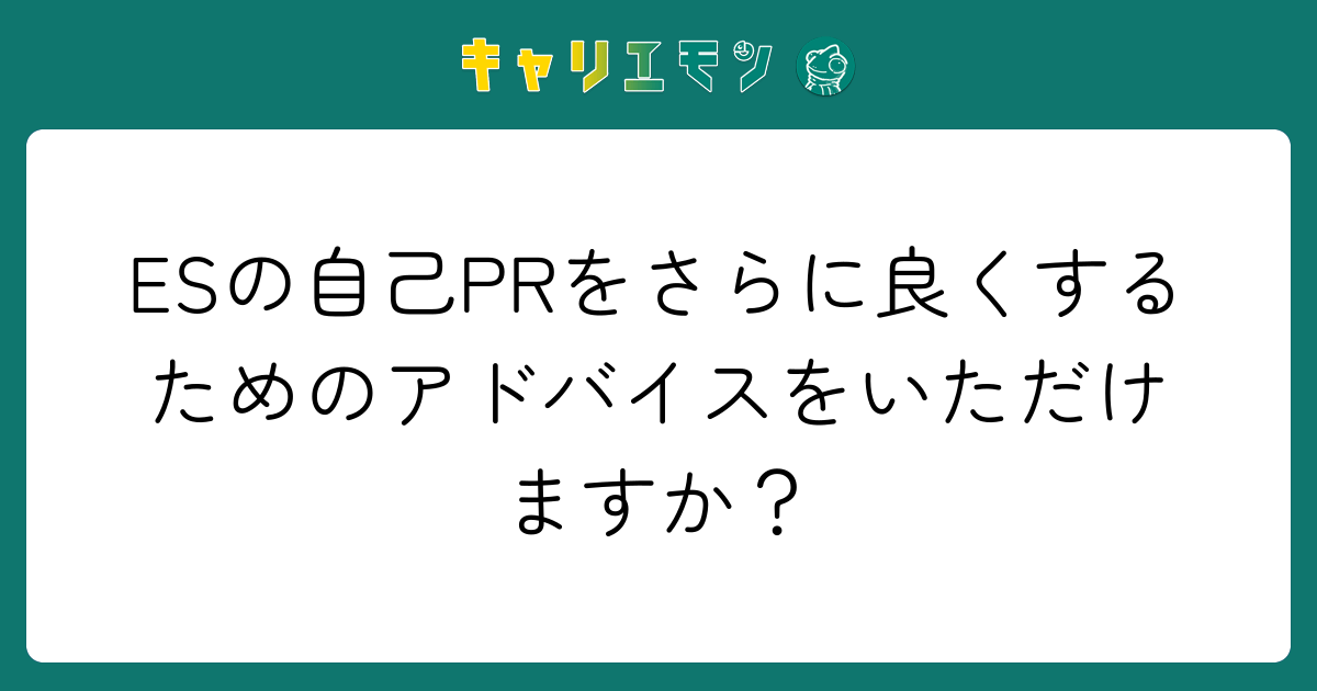 ESの自己PRをさらに良くするためのアドバイスをいただけますか？