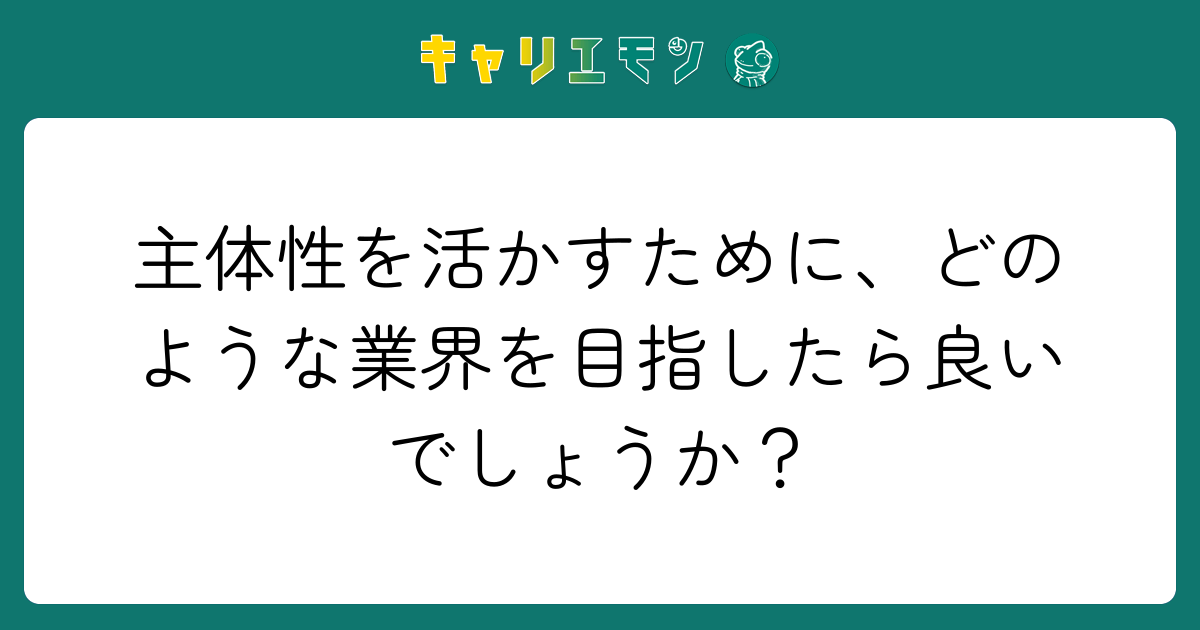 主体性を活かすために、どのような業界を目指したら良いでしょうか？