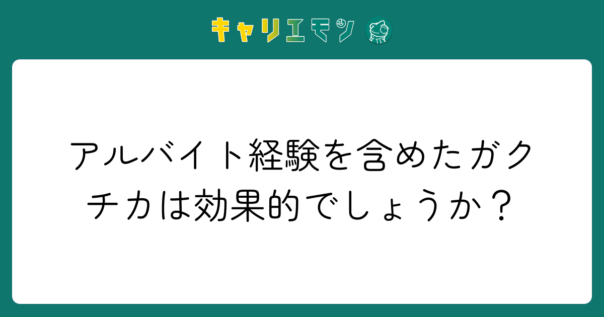 アルバイト経験を含めたガクチカは効果的でしょうか？