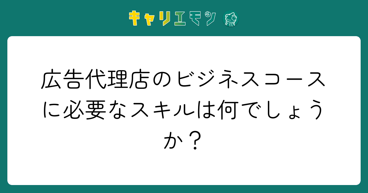 広告代理店のビジネスコースに必要なスキルは何でしょうか？