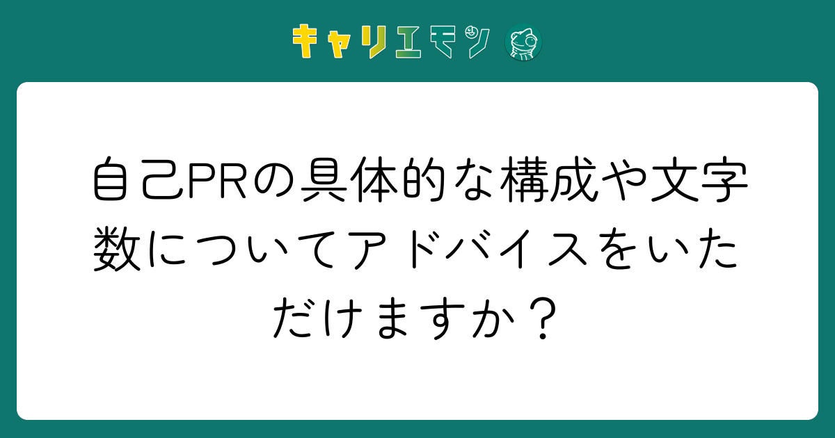 自己PRの具体的な構成や文字数についてアドバイスをいただけますか？