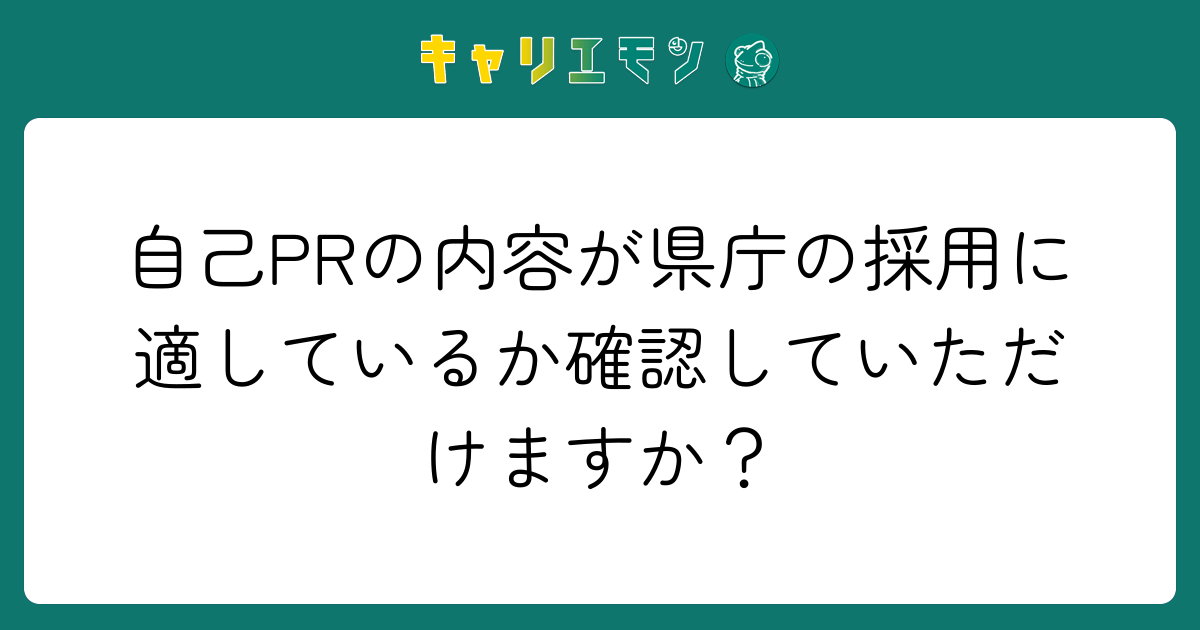 自己PRの内容が県庁の採用に適しているか確認していただけますか？