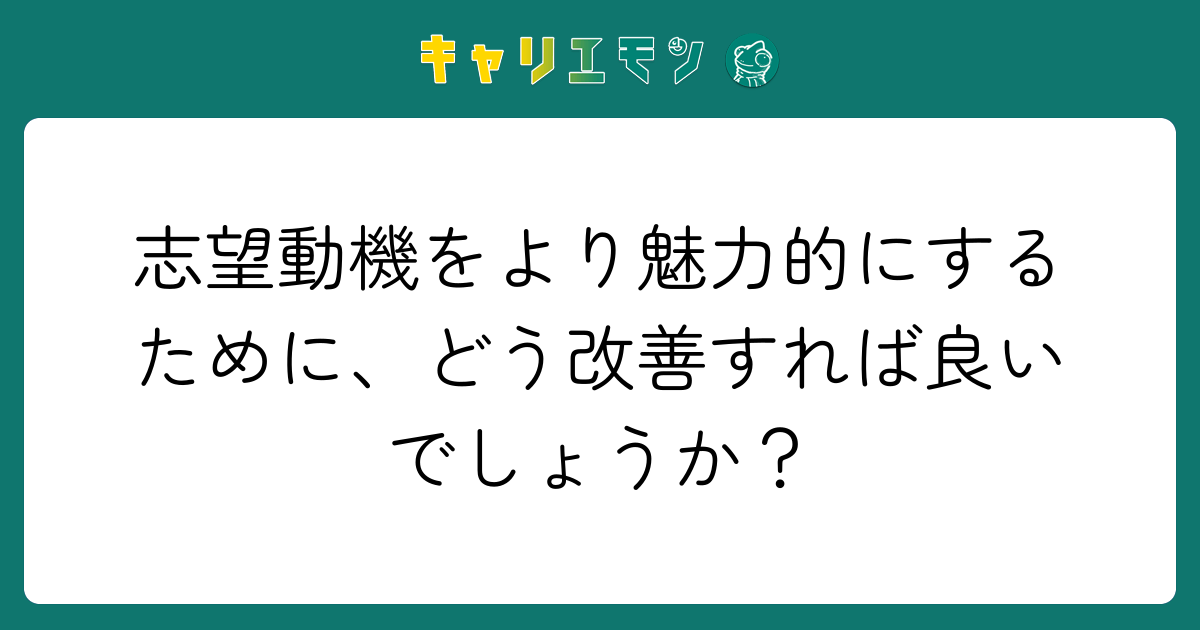 志望動機をより魅力的にするために、どう改善すれば良いでしょうか？