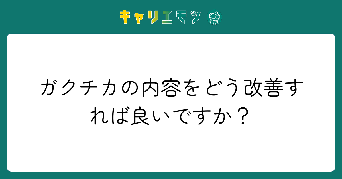 ガクチカの内容をどう改善すれば良いですか？