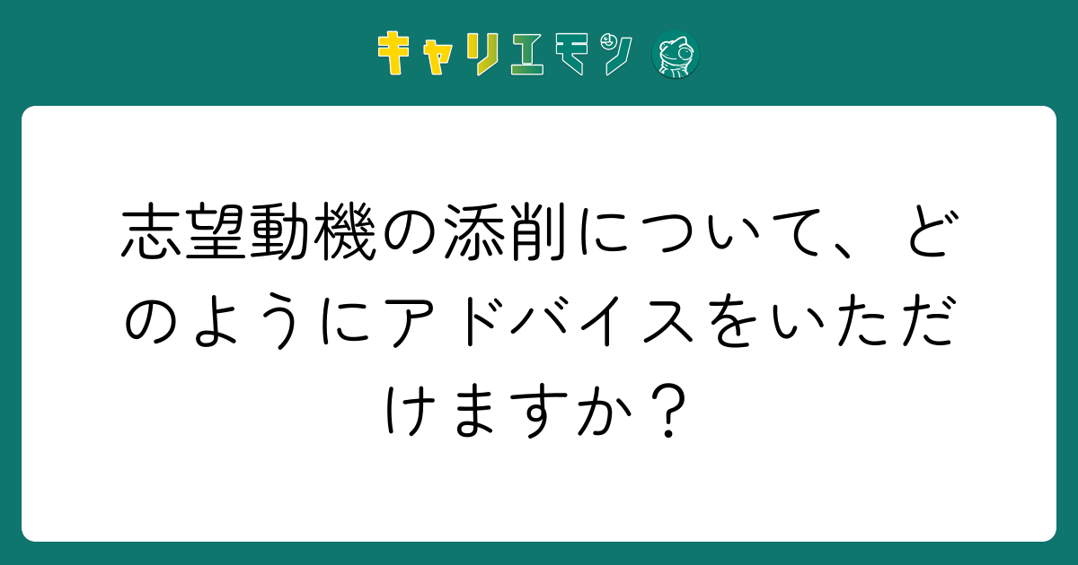 志望動機の添削について、どのようにアドバイスをいただけますか？