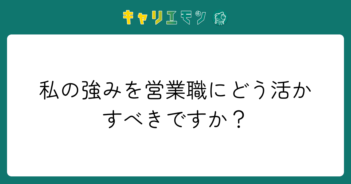 私の強みを営業職にどう活かすべきですか？