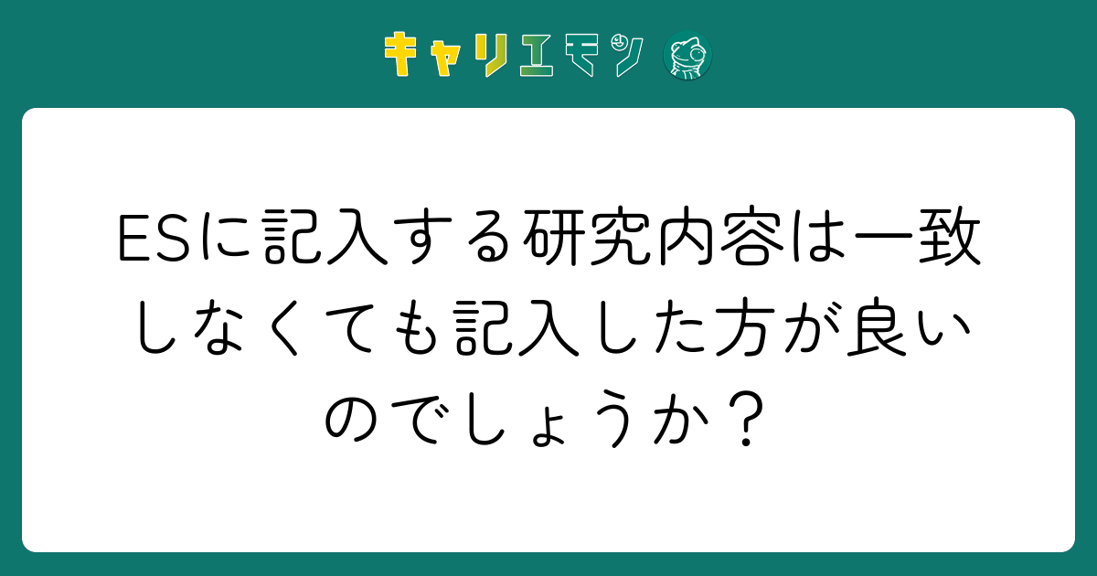 ESに記入する研究内容は一致しなくても記入した方が良いのでしょうか？