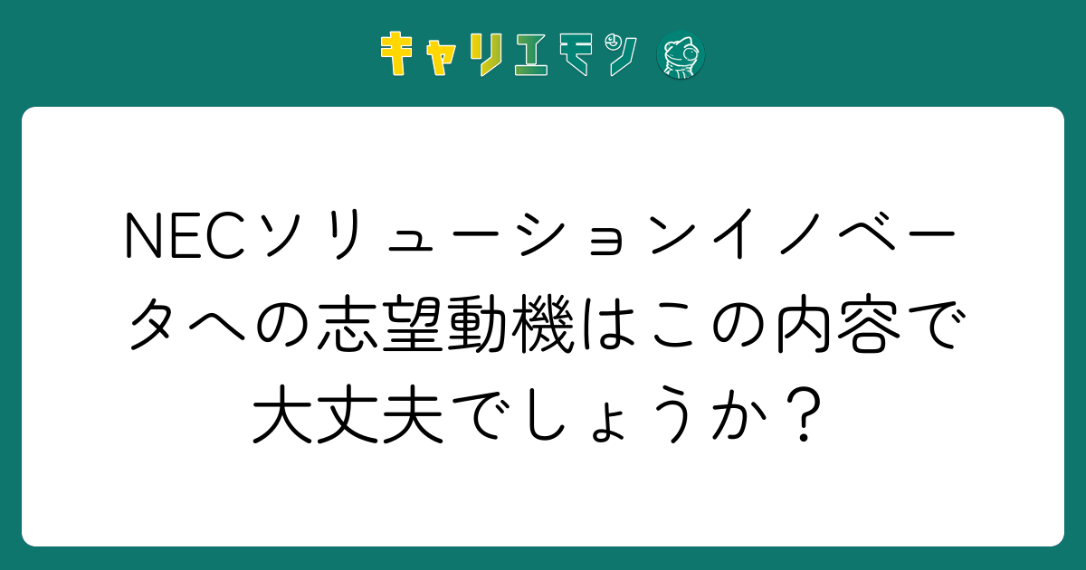 NECソリューションイノベータへの志望動機はこの内容で大丈夫でしょうか？