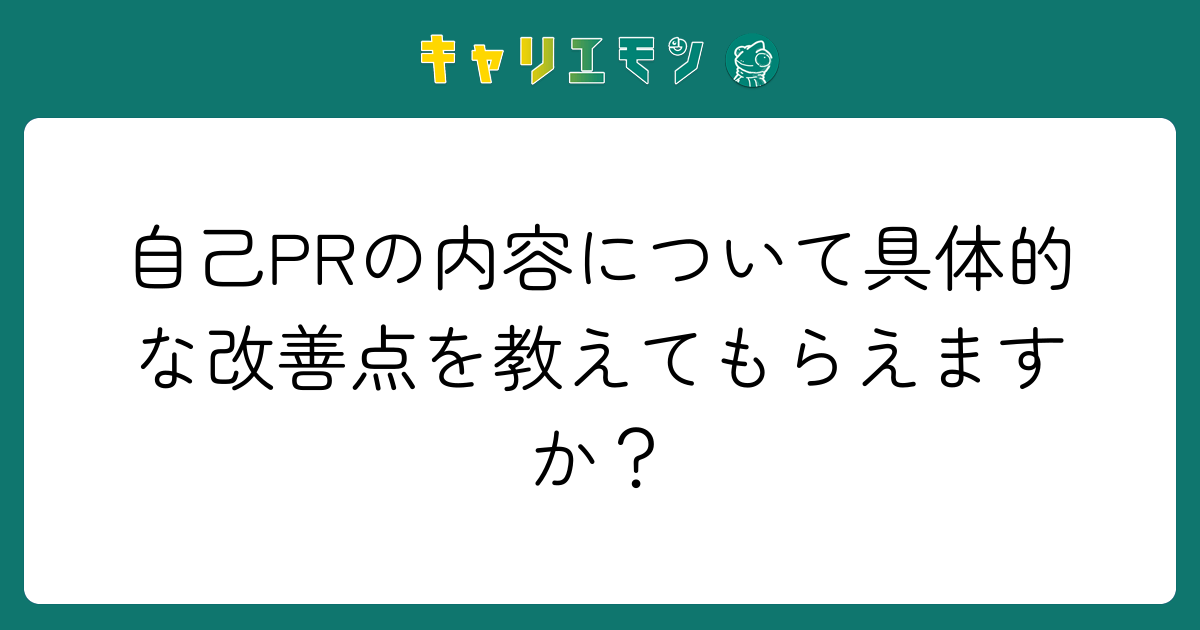 自己PRの内容について具体的な改善点を教えてもらえますか？