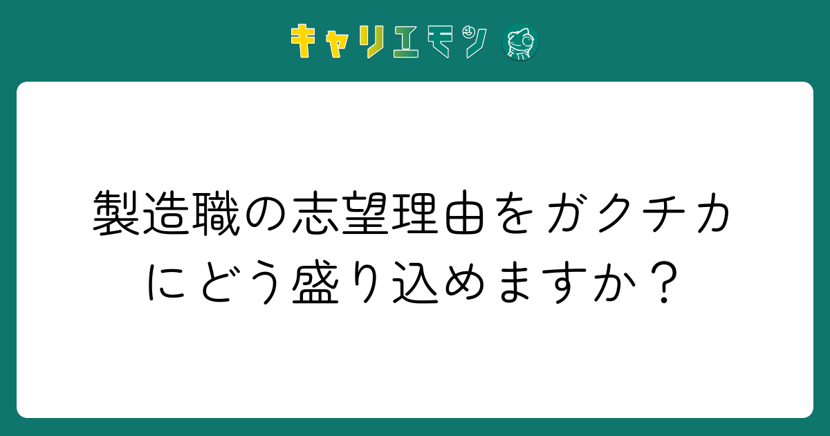製造職の志望理由をガクチカにどう盛り込めますか？
